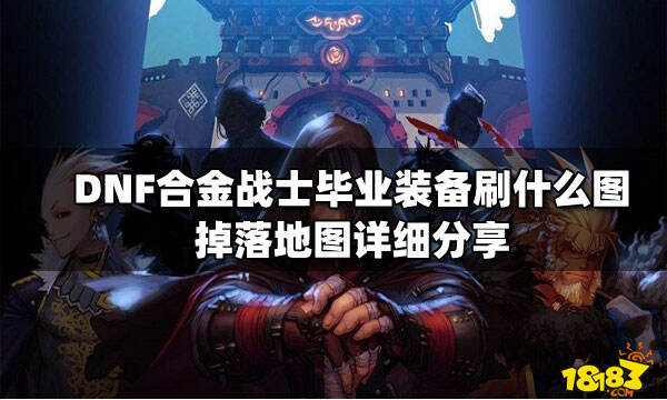 dnf合金战士毕业装备刷什么图掉落地图详细分享