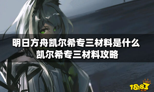 明日方舟凯尔希专三材料是什么凯尔希专三材料攻略