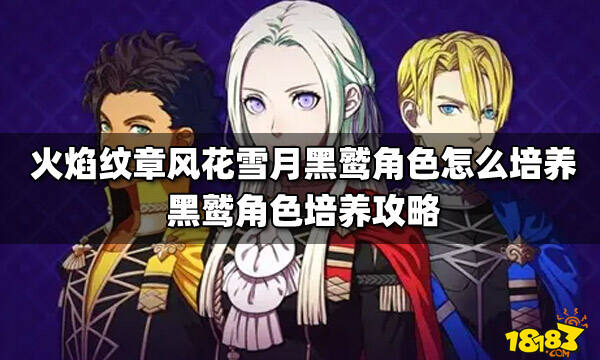 火焰纹章风花雪月黑鹫角色怎么培养黑鹫角色培养攻略