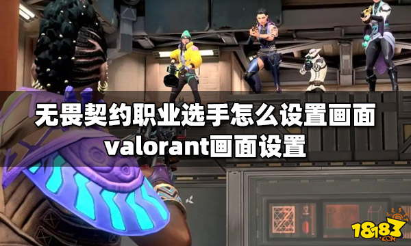 無畏契約職業選手怎麼設置畫面valorant畫面設置