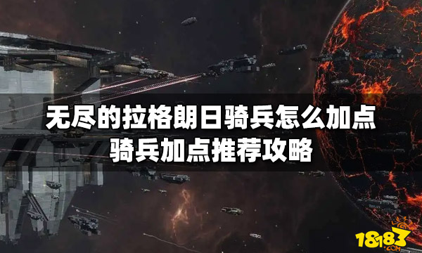 无尽的拉格朗日骑兵加点推荐攻略枪骑兵中首先大家可以去优先加点输出