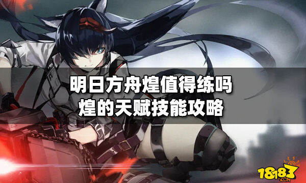 明日方舟煌值得练吗 煌的天赋技能攻略_18183明日方舟专区