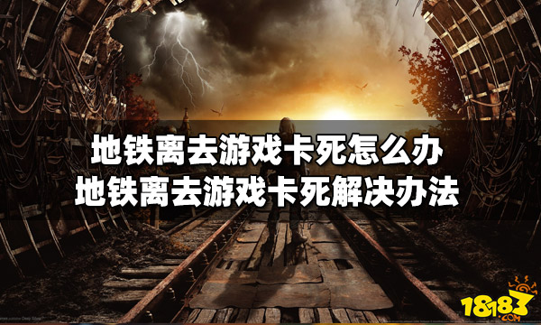 地铁离去游戏卡死怎么办 游戏卡死解决办法