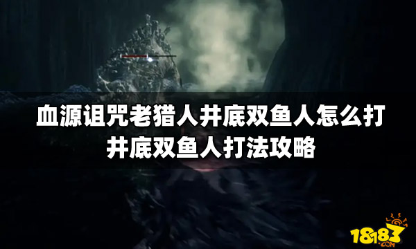 血源诅咒老猎人井底双鱼人怎么打 井底双鱼人打法攻略